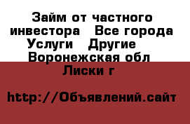 Займ от частного инвестора - Все города Услуги » Другие   . Воронежская обл.,Лиски г.
